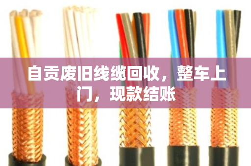 自贡废旧线缆回收,整车上门,现款结账 自贡废旧线缆回收,整车上门,现款结账