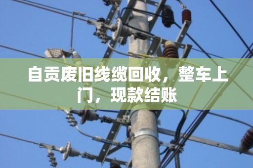 自贡废旧线缆回收,整车上门,现款结账 自贡废旧线缆回收,整车上门,现款结账