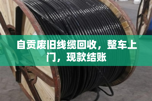 自贡废旧线缆回收，整车上门，现款结账