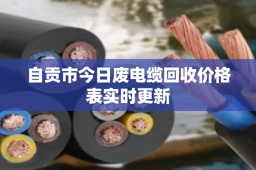 自贡市今日废电缆回收价格表实时更新
