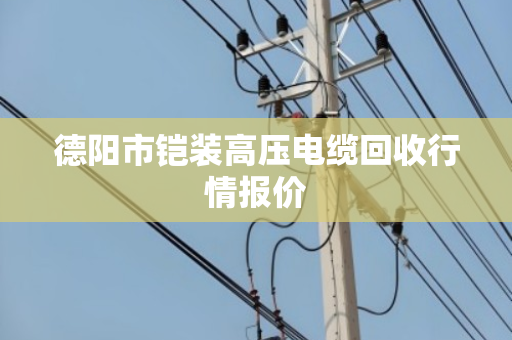 德阳市铠装高压电缆回收行情报价