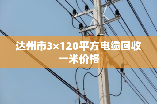 达州市3×120平方电缆回收一米价格 达州市3×120平方电缆回收一米价格