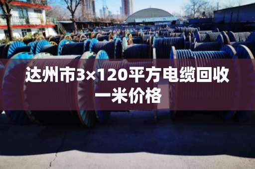 达州市3×120平方电缆回收一米价格 达州市3×120平方电缆回收一米价格