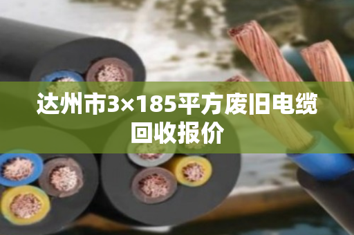 达州市3×185平方废旧电缆回收报价 达州市3×185平方废旧电缆回收报价