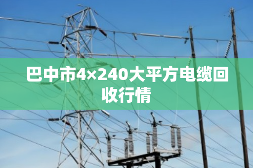 巴中市4×240大平方电缆回收行情