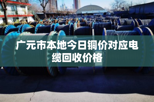 广元市本地今日铜价对应电缆回收价格 广元市本地今日铜价对应电缆回收价格