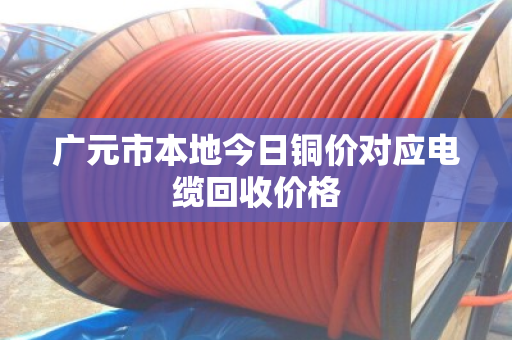 广元市本地今日铜价对应电缆回收价格 广元市本地今日铜价对应电缆回收价格