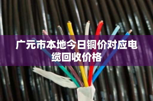 广元市本地今日铜价对应电缆回收价格