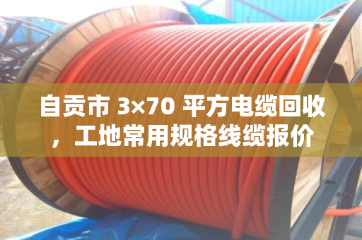 自贡市 3×70 平方电缆回收,工地常用规格线缆报价 自贡市 3×70 平方电缆回收,工地常用规格线缆报价