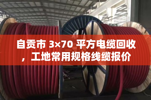 自贡市 3×70 平方电缆回收，工地常用规格线缆报价