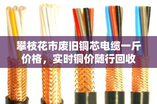 攀枝花市废旧铜芯电缆一斤价格,实时铜价随行回收 攀枝花市废旧铜芯电缆一斤价格,实时铜价随行回收