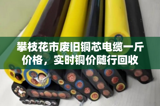 攀枝花市废旧铜芯电缆一斤价格，实时铜价随行回收