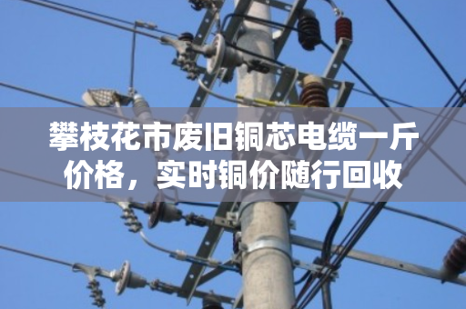 攀枝花市废旧铜芯电缆一斤价格,实时铜价随行回收 攀枝花市废旧铜芯电缆一斤价格,实时铜价随行回收
