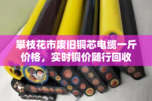 攀枝花市废旧铜芯电缆一斤价格，实时铜价随行回收
