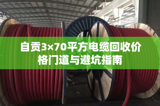 自贡3×70平方电缆回收价格门道与避坑指南 自贡3×70平方电缆回收价格门道与避坑指南