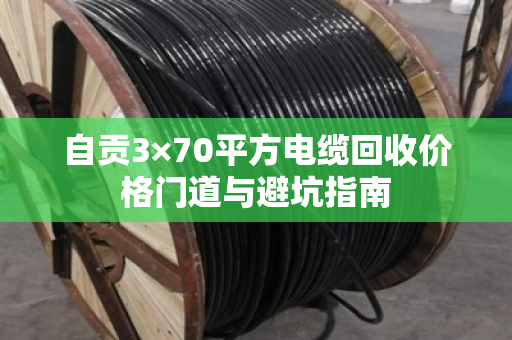 自贡3×70平方电缆回收价格门道与避坑指南 自贡3×70平方电缆回收价格门道与避坑指南