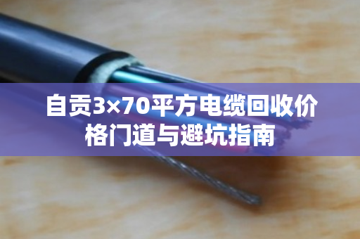 自贡3×70平方电缆回收价格门道与避坑指南