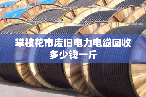 攀枝花市废旧电力电缆回收多少钱一斤 攀枝花市废旧电力电缆回收多少钱一斤