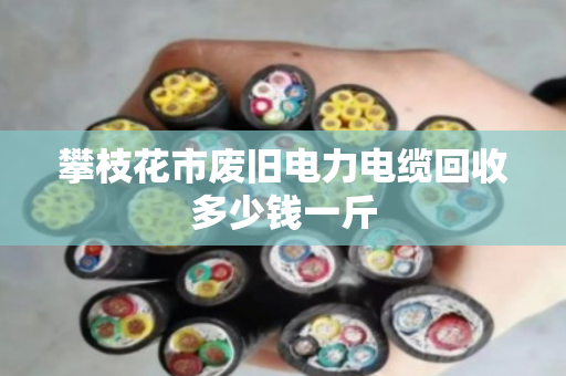 攀枝花市废旧电力电缆回收多少钱一斤 攀枝花市废旧电力电缆回收多少钱一斤