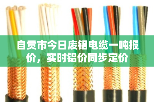 自贡市今日废铝电缆一吨报价，实时铝价同步定价