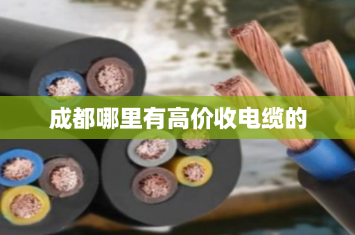 成都哪里有高价收电缆的 成都哪里有高价收电缆的