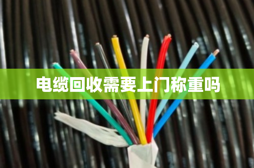 电缆回收需要上门称重吗