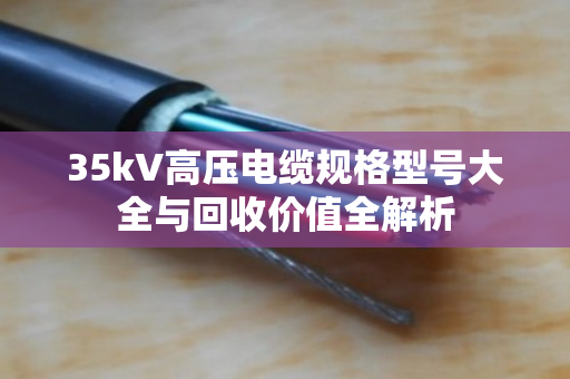 35kV高压电缆规格型号大全与回收价值全解析 35kV高压电缆规格型号大全与回收价值全解析