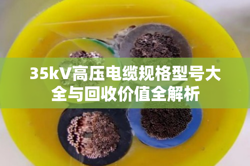 35kV高压电缆规格型号大全与回收价值全解析 35kV高压电缆规格型号大全与回收价值全解析