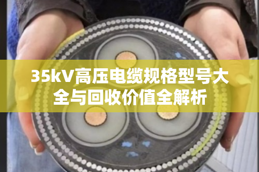 35kV高压电缆规格型号大全与回收价值全解析