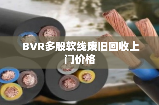 BVR多股软线废旧回收上门价格 BVR多股软线废旧回收上门价格