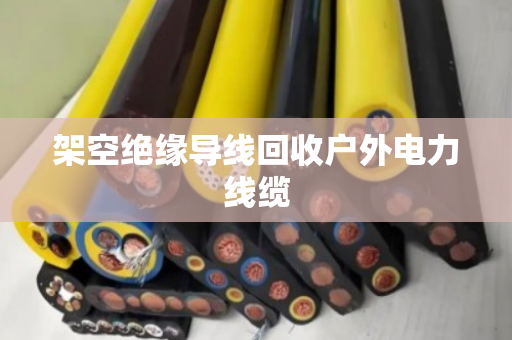 架空绝缘导线回收户外电力线缆 架空绝缘导线回收户外电力线缆