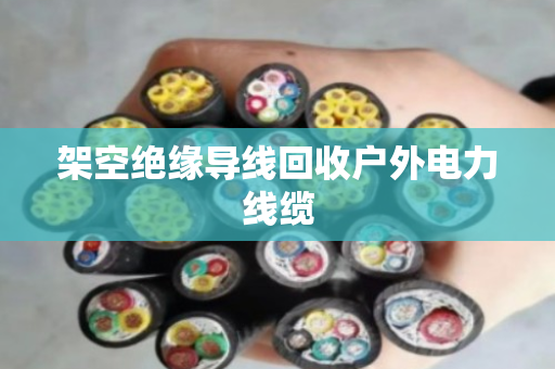 架空绝缘导线回收户外电力线缆 架空绝缘导线回收户外电力线缆