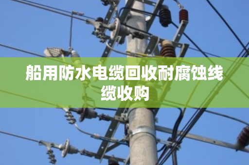 船用防水电缆回收耐腐蚀线缆收购