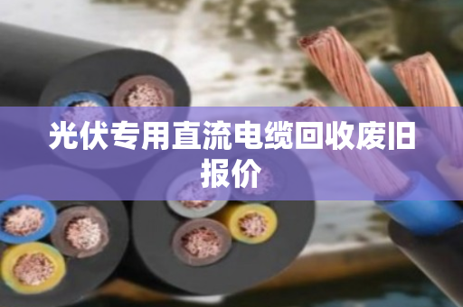 光伏专用直流电缆回收废旧报价