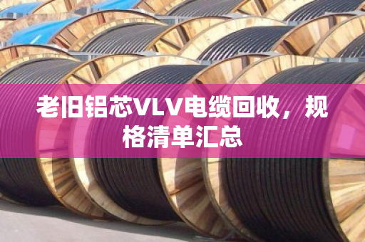老旧铝芯VLV电缆回收，规格清单汇总
