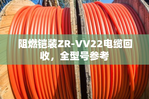 阻燃铠装ZR-VV22电缆回收,全型号参考 阻燃铠装ZR-VV22电缆回收,全型号参考