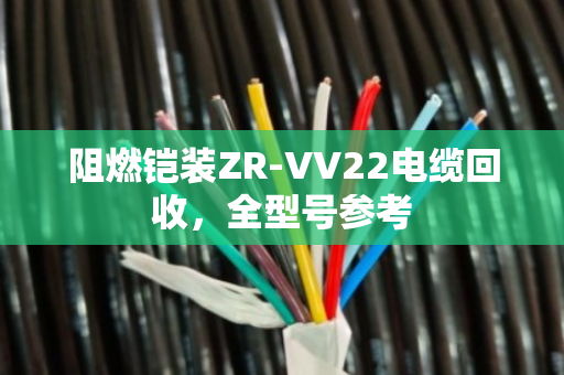 阻燃铠装ZR-VV22电缆回收,全型号参考 阻燃铠装ZR-VV22电缆回收,全型号参考