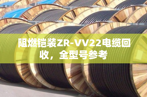 阻燃铠装ZR-VV22电缆回收,全型号参考 阻燃铠装ZR-VV22电缆回收,全型号参考