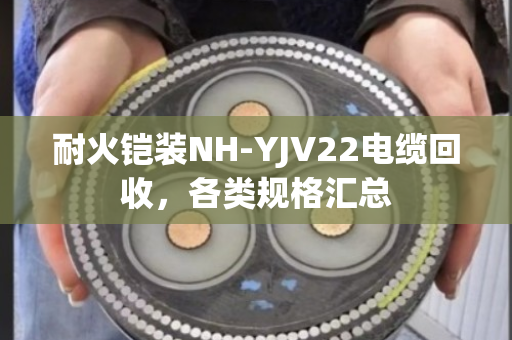 耐火铠装NH-YJV22电缆回收,各类规格汇总 耐火铠装NH-YJV22电缆回收,各类规格汇总