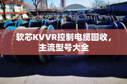 软芯KVVR控制电缆回收,主流型号大全 软芯KVVR控制电缆回收,主流型号大全