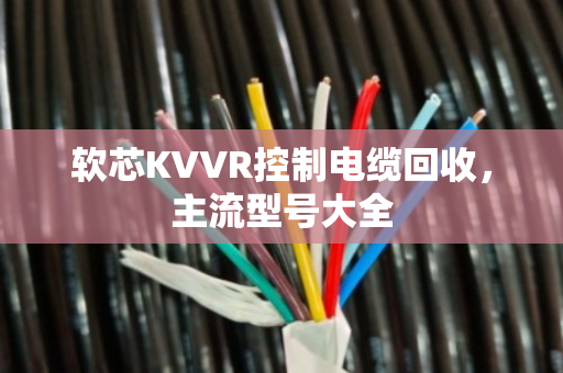 软芯KVVR控制电缆回收,主流型号大全 软芯KVVR控制电缆回收,主流型号大全