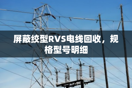 屏蔽绞型RVS电线回收,规格型号明细 屏蔽绞型RVS电线回收,规格型号明细
