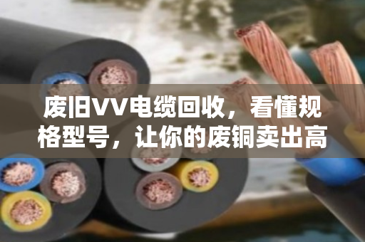 废旧VV电缆回收，看懂规格型号，让你的废铜卖出高价