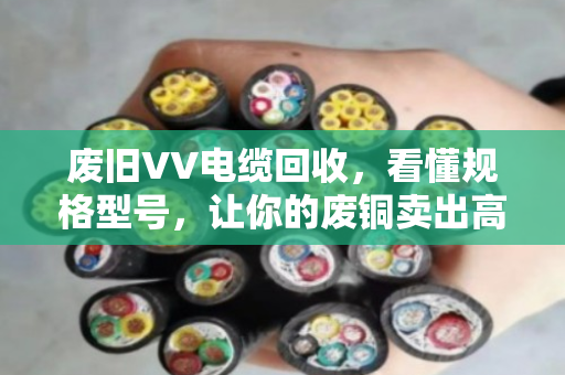 废旧VV电缆回收，看懂规格型号，让你的废铜卖出高价