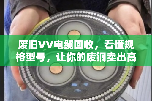 废旧VV电缆回收，看懂规格型号，让你的废铜卖出高价