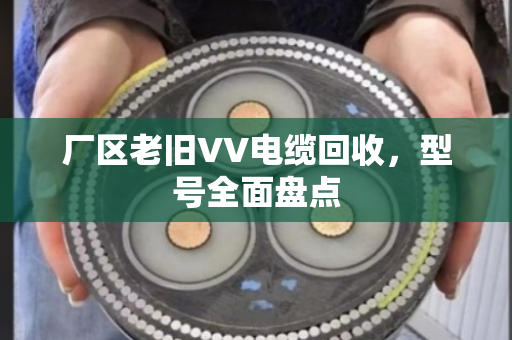厂区老旧VV电缆回收，型号全面盘点