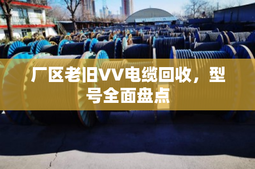 厂区老旧VV电缆回收，型号全面盘点