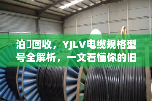 泊祎回收，YJLV电缆规格型号全解析，一文看懂你的旧电缆到底值多少钱