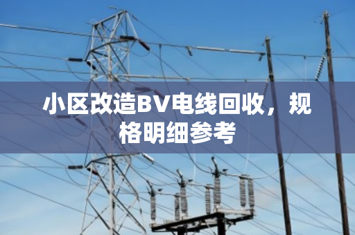 小区改造BV电线回收,规格明细参考 小区改造BV电线回收,规格明细参考