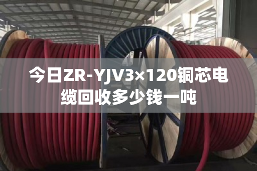 今日ZR-YJV3×120铜芯电缆回收多少钱一吨 今日ZR-YJV3×120铜芯电缆回收多少钱一吨